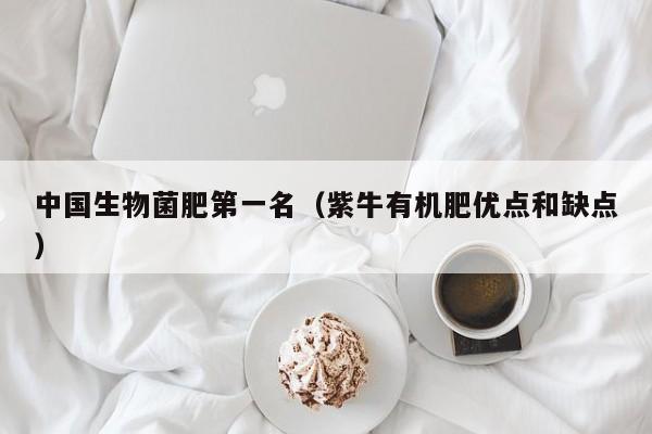 中国生物菌肥第一名（紫牛有机肥优点和缺点）