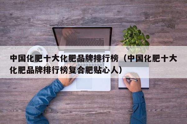 中国化肥十大化肥品牌排行榜（中国化肥十大化肥品牌排行榜复合肥贴心人）