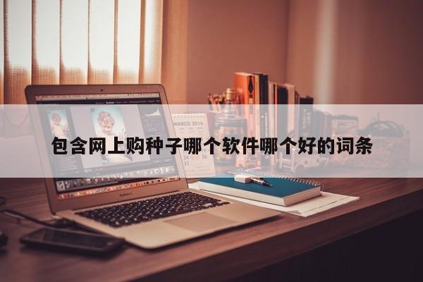 包含网上购种子哪个软件哪个好的词条