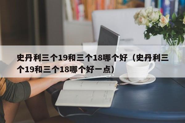 史丹利三个19和三个18哪个好（史丹利三个19和三个18哪个好一点）
