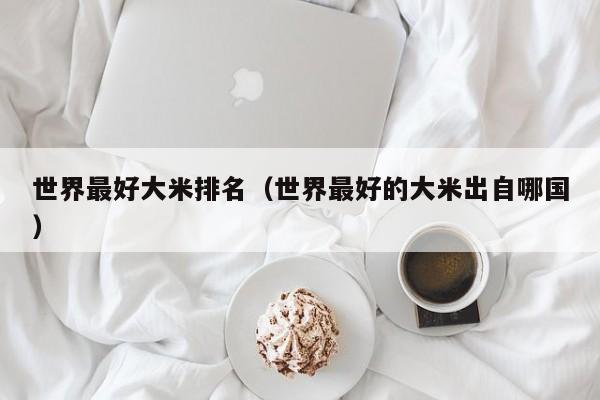 世界最好大米排名（世界最好的大米出自哪国）