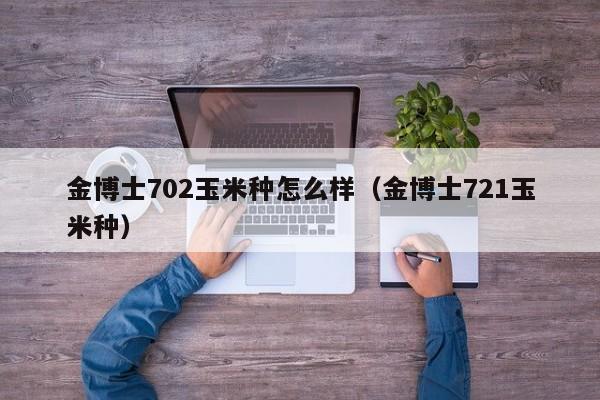 金博士702玉米种怎么样（金博士721玉米种）