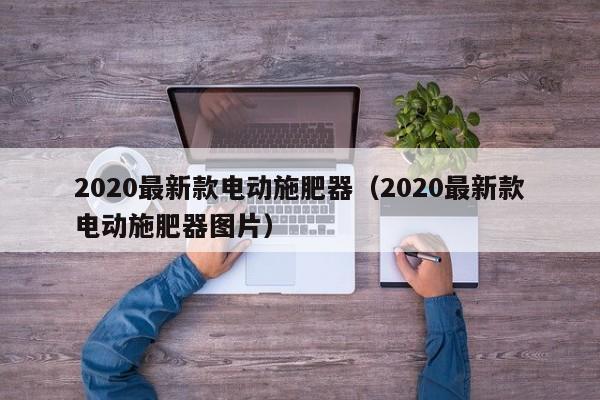 2020最新款电动施肥器（2020最新款电动施肥器图片）