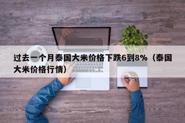 过去一个月泰国大米价格下跌6到8%（泰国大米价格行情）