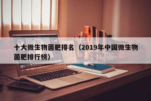 十大微生物菌肥排名（2019年中国微生物菌肥排行榜）