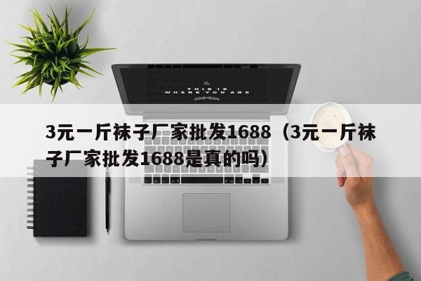 3元一斤袜子厂家批发1688（3元一斤袜子厂家批发1688是真的吗）