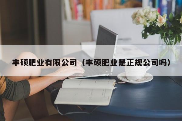 丰硕肥业有限公司（丰硕肥业是正规公司吗）