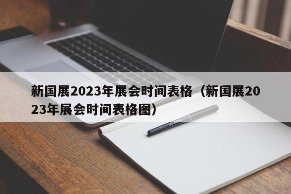 新国展2023年展会时间表格（新国展2023年展会时间表格图）