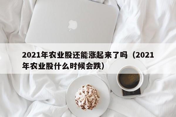 2021年农业股还能涨起来了吗（2021年农业股什么时候会跌）