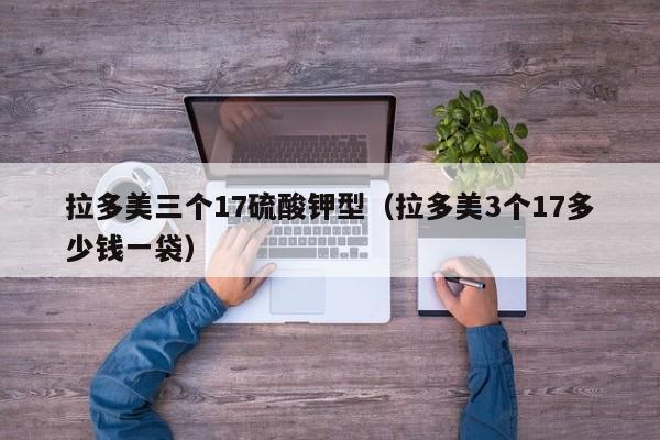 拉多美三个17硫酸钾型（拉多美3个17多少钱一袋）