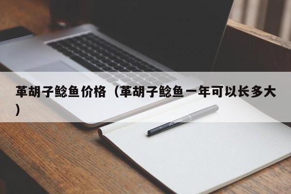 革胡子鲶鱼价格（革胡子鲶鱼一年可以长多大）