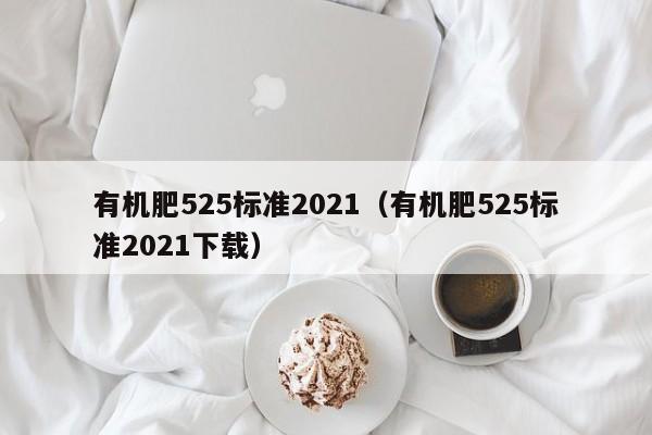 有机肥525标准2021（有机肥525标准2021下载）