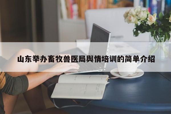 山东举办畜牧兽医局舆情培训的简单介绍