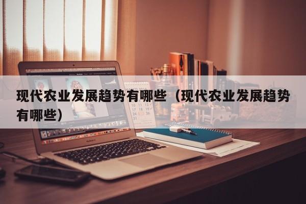 现代农业发展趋势有哪些（现代农业发展趋势有哪些）