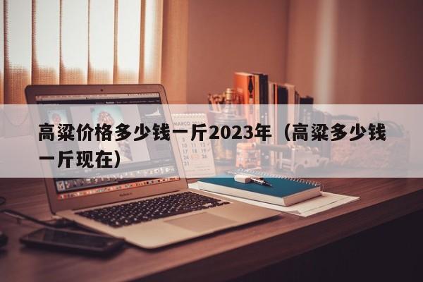 高粱价格多少钱一斤2023年（高粱多少钱一斤现在）