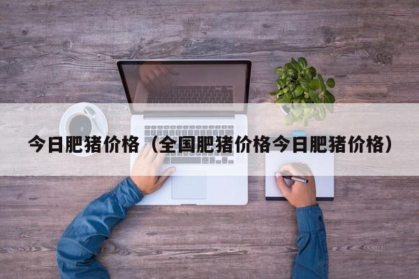 今日肥猪价格（全国肥猪价格今日肥猪价格）