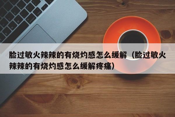 脸过敏火辣辣的有烧灼感怎么缓解（脸过敏火辣辣的有烧灼感怎么缓解疼痛）