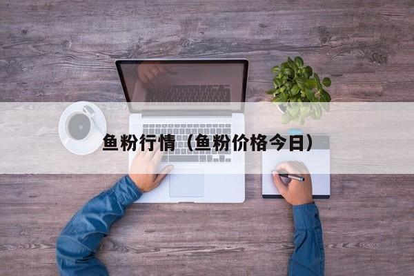鱼粉行情（鱼粉价格今日）
