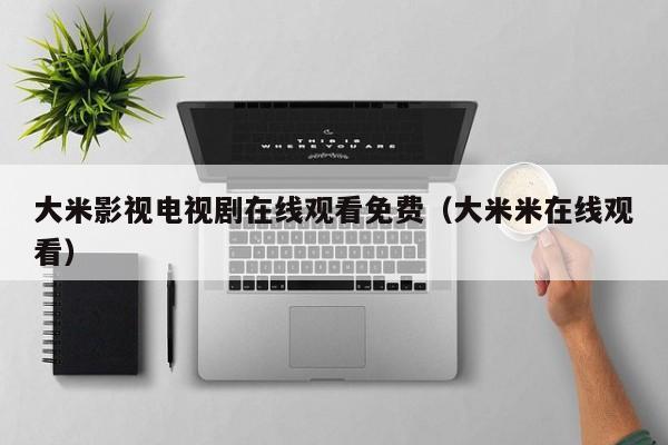大米影视电视剧在线观看免费（大米米在线观看）