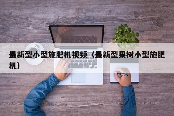 最新型小型施肥机视频（最新型果树小型施肥机）