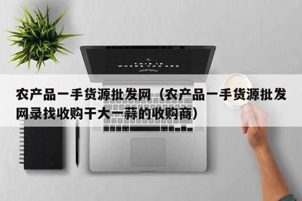 农产品一手货源批发网（农产品一手货源批发网录找收购干大一蒜的收购商）