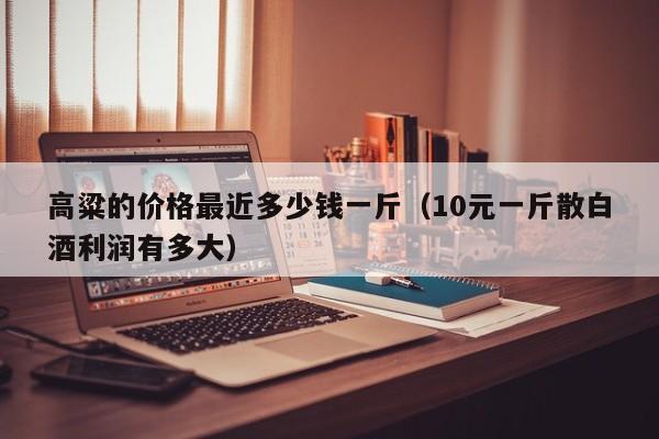 高粱的价格最近多少钱一斤（10元一斤散白酒利润有多大）