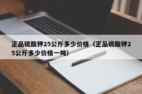 正品硫酸钾25公斤多少价格（正品硫酸钾25公斤多少价格一吨）