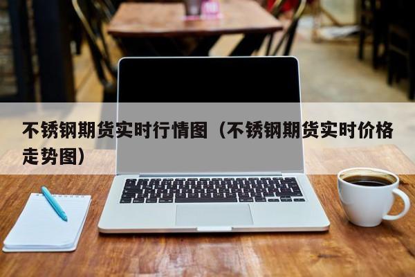 不锈钢期货实时行情图（不锈钢期货实时价格走势图）