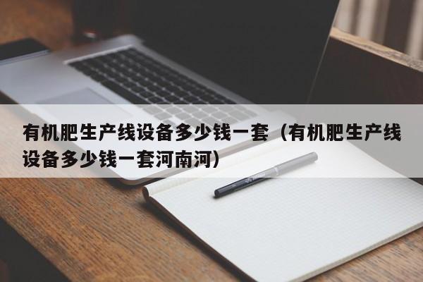有机肥生产线设备多少钱一套（有机肥生产线设备多少钱一套河南河）