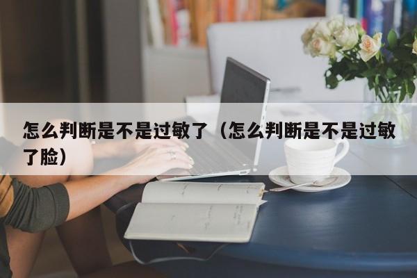 怎么判断是不是过敏了（怎么判断是不是过敏了脸）