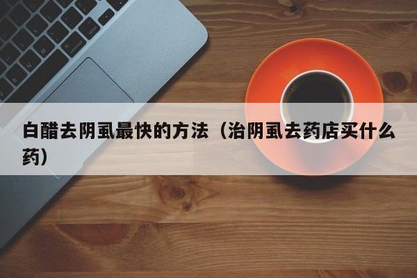 白醋去阴虱最快的方法（治阴虱去药店买什么药）