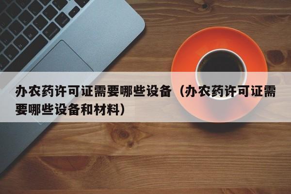 办农药许可证需要哪些设备（办农药许可证需要哪些设备和材料）