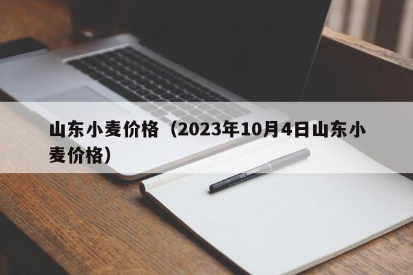 山东小麦价格（2023年10月4日山东小麦价格）