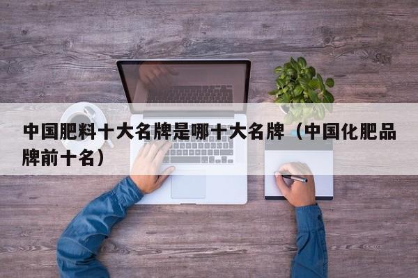 中国肥料十大名牌是哪十大名牌（中国化肥品牌前十名）