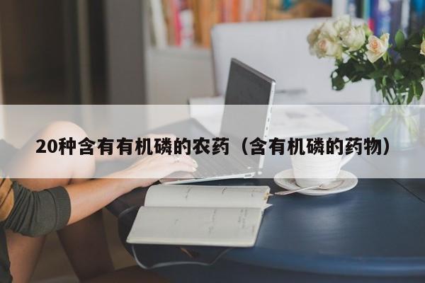 20种含有有机磷的农药（含有机磷的药物）
