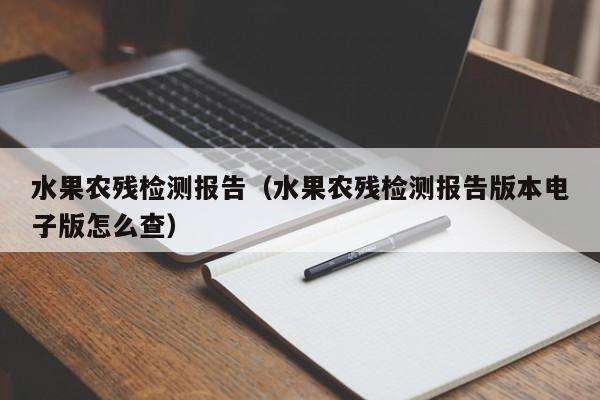 水果农残检测报告（水果农残检测报告版本电子版怎么查）
