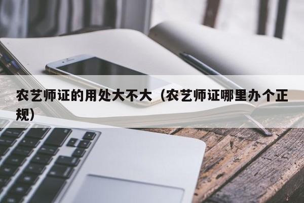 农艺师证的用处大不大（农艺师证哪里办个正规）