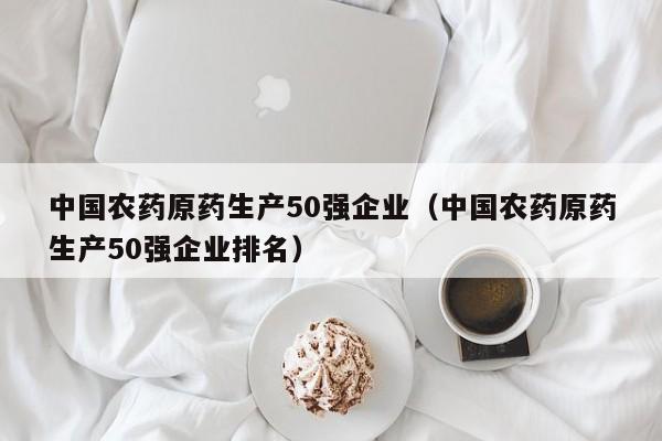 中国农药原药生产50强企业（中国农药原药生产50强企业排名）