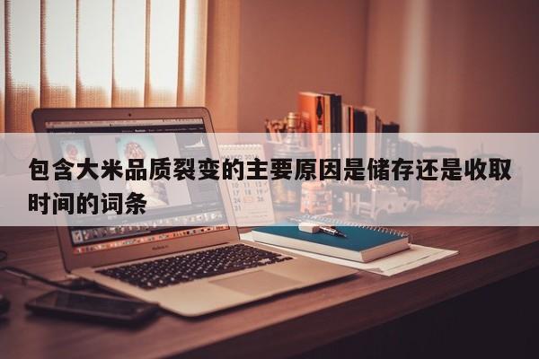 包含大米品质裂变的主要原因是储存还是收取时间的词条