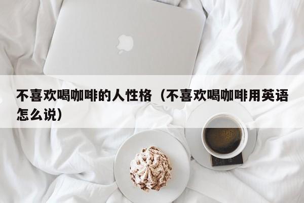不喜欢喝咖啡的人性格（不喜欢喝咖啡用英语怎么说）