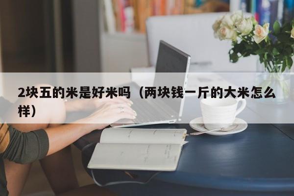 2块五的米是好米吗（两块钱一斤的大米怎么样）