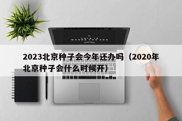 2023北京种子会今年还办吗（2020年北京种子会什么时候开）