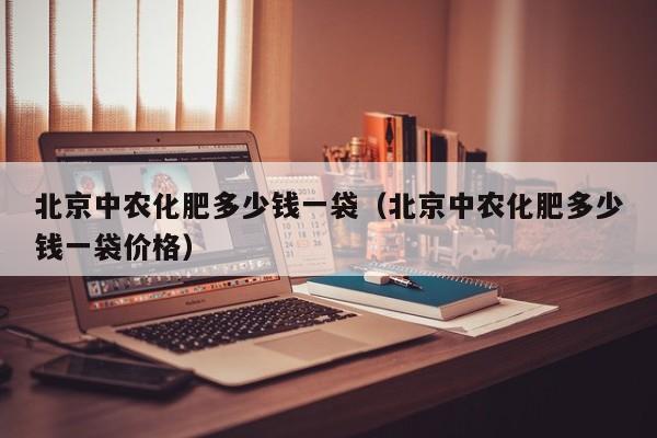 北京中农化肥多少钱一袋（北京中农化肥多少钱一袋价格）