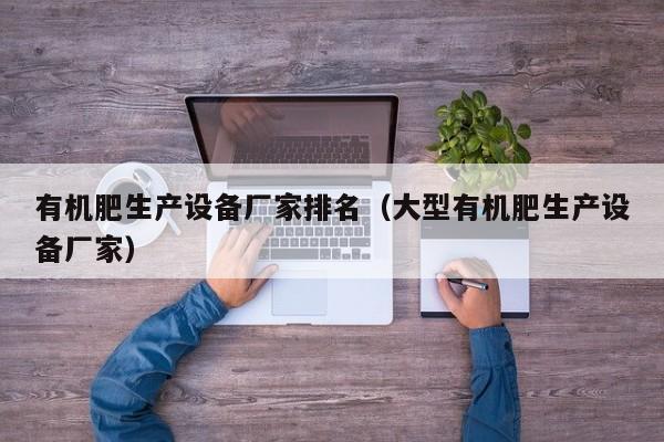 有机肥生产设备厂家排名（大型有机肥生产设备厂家）