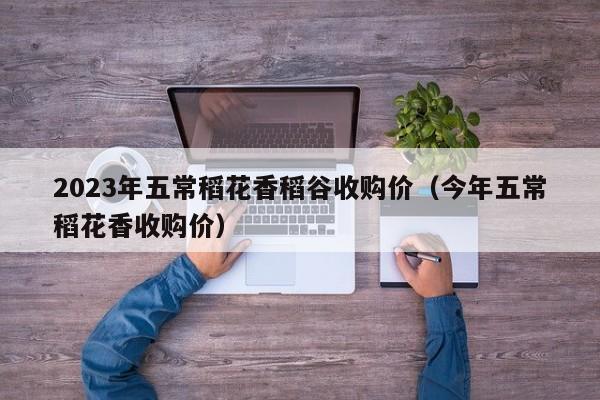 2023年五常稻花香稻谷收购价（今年五常稻花香收购价）