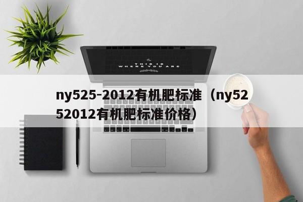 ny525-2012有机肥标准（ny5252012有机肥标准价格）
