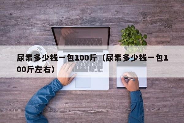 尿素多少钱一包100斤（尿素多少钱一包100斤左右）