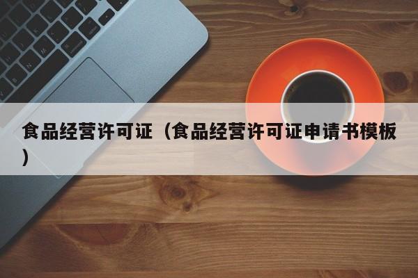 食品经营许可证（食品经营许可证申请书模板）