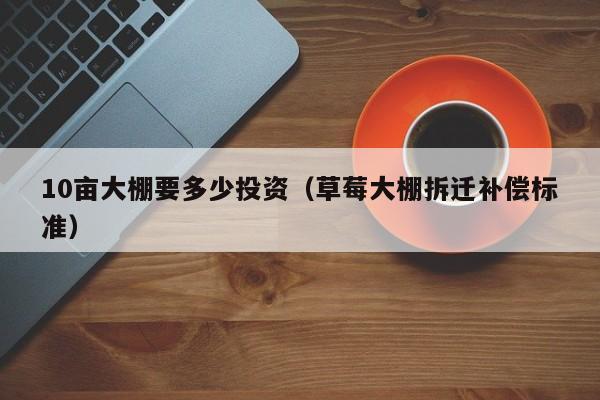 10亩大棚要多少投资（草莓大棚拆迁补偿标准）