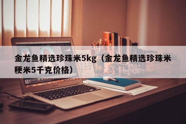 金龙鱼精选珍珠米5kg（金龙鱼精选珍珠米粳米5千克价格）